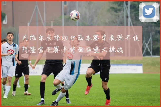 内维尔点评切尔西本赛季表现不佳阿隆索下赛季将面临重大挑战