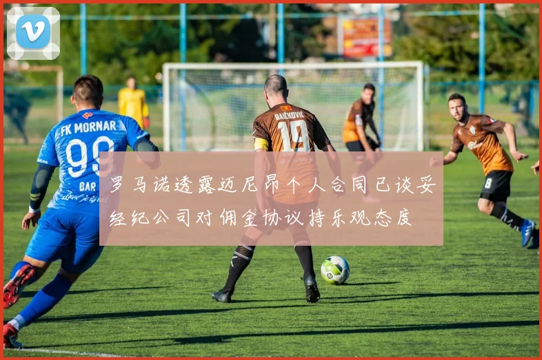 罗马诺透露迈尼昂个人合同已谈妥经纪公司对佣金协议持乐观态度