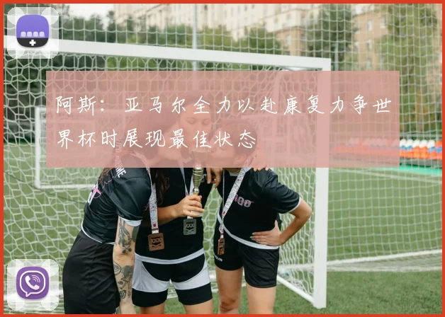 阿斯：亚马尔全力以赴康复力争世界杯时展现最佳状态