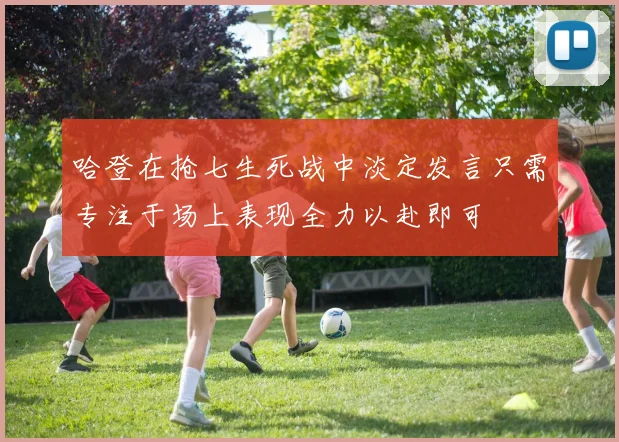 哈登在抢七生死战中淡定发言只需专注于场上表现全力以赴即可