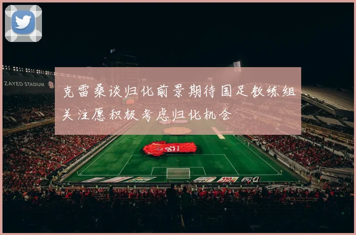 克雷桑谈归化前景期待国足教练组关注愿积极考虑归化机会