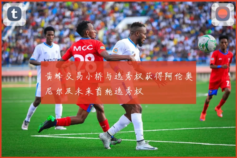 黄蜂交易小桥与选秀权获得阿伦奥尼尔及未来首轮选秀权