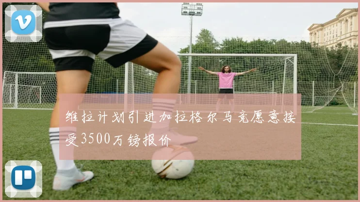 维拉计划引进加拉格尔马竞愿意接受3500万镑报价