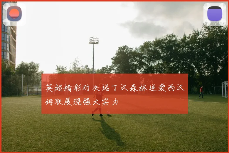 英超精彩对决诺丁汉森林逆袭西汉姆联展现强大实力