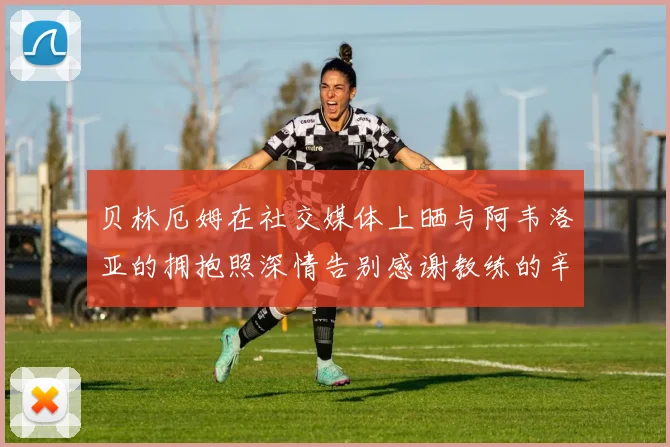 贝林厄姆在社交媒体上晒与阿韦洛亚的拥抱照深情告别感谢教练的辛勤付出