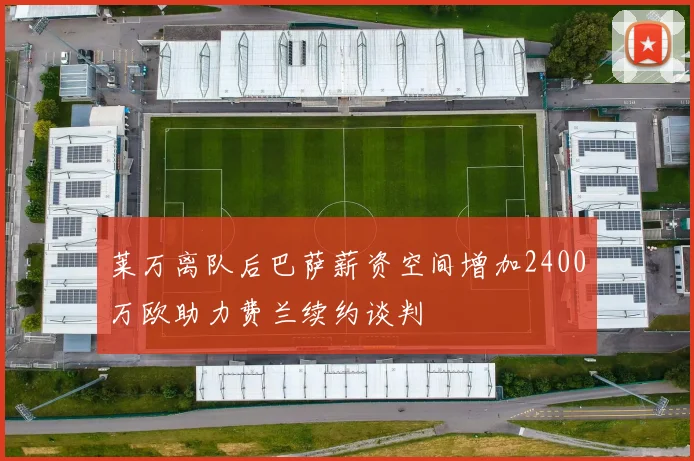 莱万离队后巴萨薪资空间增加2400万欧助力费兰续约谈判