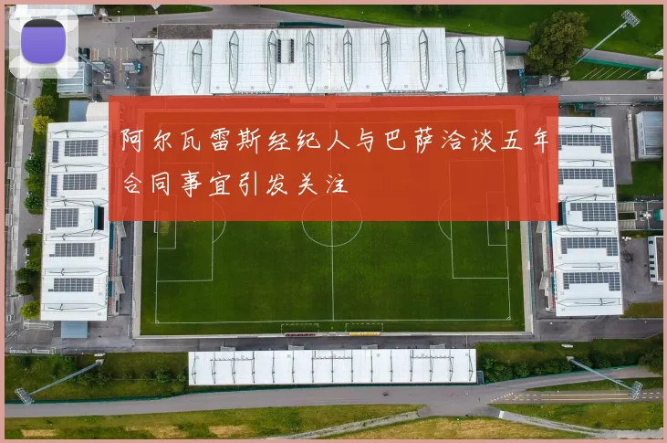阿尔瓦雷斯经纪人与巴萨洽谈五年合同事宜引发关注