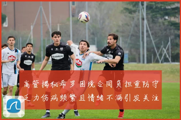 高管揭秘希罗困境合同负担重防守乏力伤病频繁且情绪不满引发关注