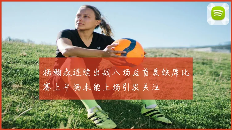 杨瀚森连续出战八场后首度缺席比赛上半场未能上场引发关注