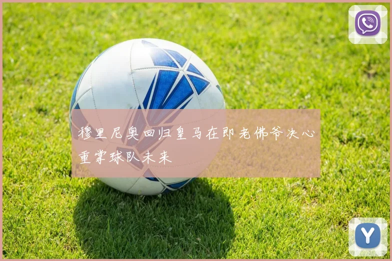 穆里尼奥回归皇马在即老佛爷决心重掌球队未来