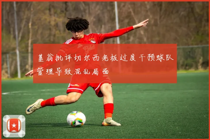 基翁批评切尔西老板过度干预球队管理导致混乱局面