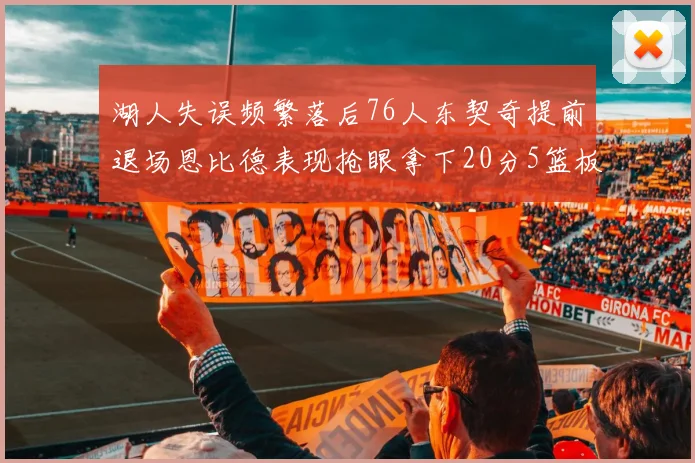 湖人失误频繁落后76人东契奇提前退场恩比德表现抢眼拿下20分5篮板