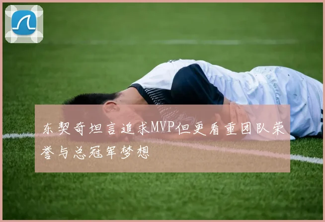 东契奇坦言追求MVP但更看重团队荣誉与总冠军梦想