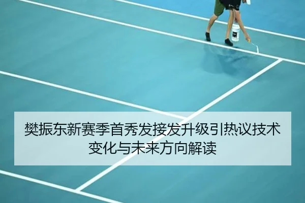 樊振东新赛季首秀发接发升级引热议技术变化与未来方向解读